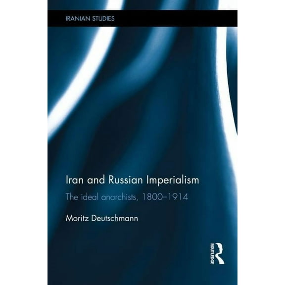 Iranian Studies Iran and Russian Imperialism: The Ideal Anarchists, 1800-1914, (Hardcover)