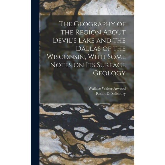 The Geography of the Region About Devil's Lake and the Dallas of the Wisconsin, With Some Notes on its Surface Geology (Hardcover)