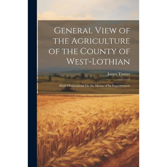 General View of the Agriculture of the County of West-Lothian: With Observations On the Means of Its Improvement (Paperback)
