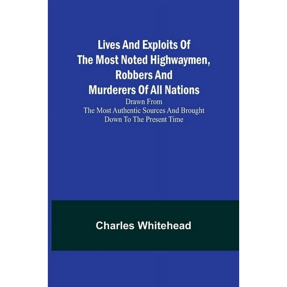 Lives and exploits of the most noted highwaymen, robbers and murderers of all nations: Drawn from the most authentic sou, (Paperback)