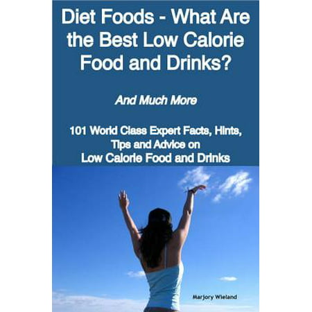 Diet Foods - What Are the Best Low Calorie Food and Drinks? - And Much More - 101 World Class Expert Facts, Hints, Tips and Advice on Low Calorie Food and Drinks -
