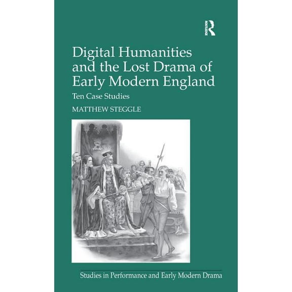Studies in Performance and Early Modern  Digital Humanities and the Lost Drama of Early Modern England: Ten Case Studies, (Hardcover)