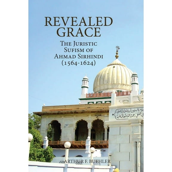 Revealed Grace: The Juristic Sufism of Ahmad Sirhindi (1564-1624), (Paperback)