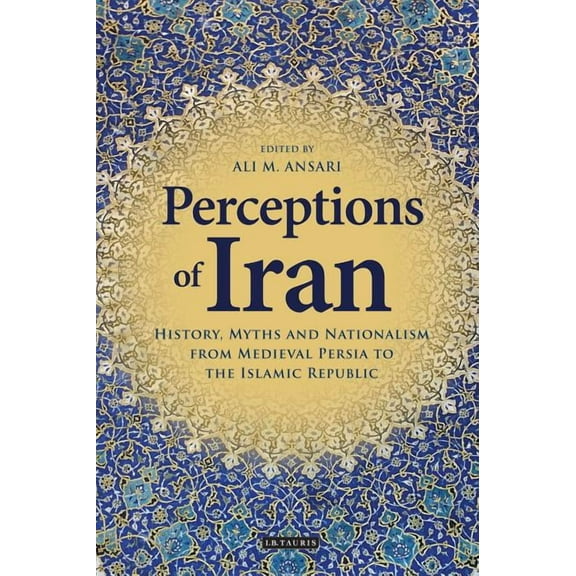 International Library of Iranian Studies Perceptions of Iran: History, Myths and Nationalism from Medieval Persia to the Islamic Republic, Book 37, (Hardcover)
