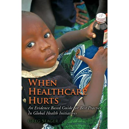 When Healthcare Hurts : An Evidence Based Guide for Best Practices in Global Health