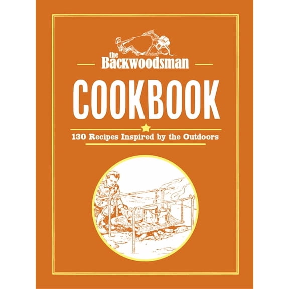 Backwoodsman Book The Backwoodsman Cookbook: 130 Recipes Inspired by the Outdoors, (Hardcover)