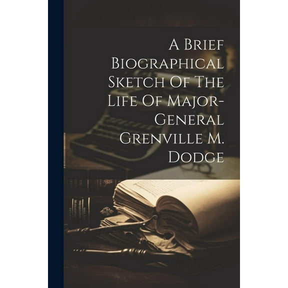 A Brief Biographical Sketch Of The Life Of Major-general Grenville M. Dodge (Paperback)
