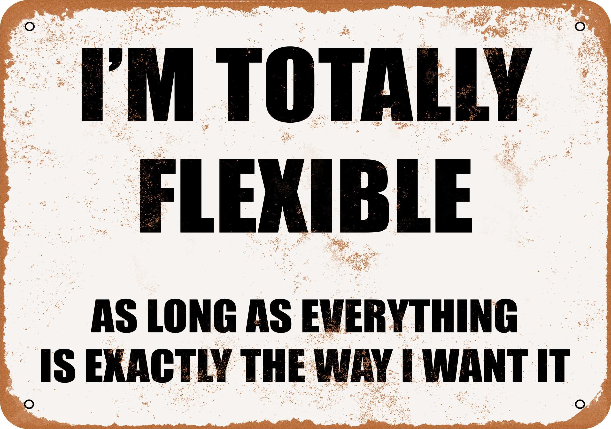 I can be flexible. As long as everything is the way I want it, I