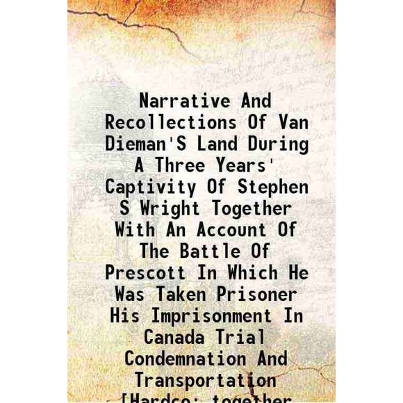 Narrative And Recollections Of Van Dieman'S Land During A Three Years' Captivity Of Stephen S Wright Together With An Account Of The Battle Of Prescott In Which He Was Taken Prisoner His I [Hardcover]