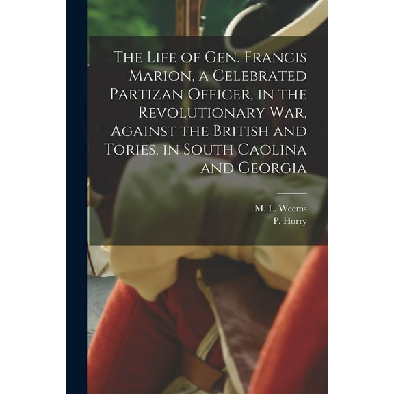 The Life of Gen. Francis Marion, a Celebrated Partizan Officer, in the Revolutionary War, Against the British and Tories, in South Caolina and Georgia (Paperback)