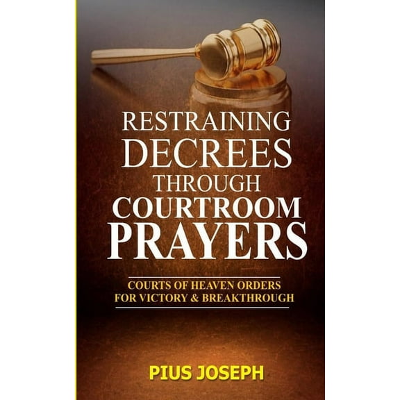 Restraining Decrees through Courtroom Prayers: Courts of Heaven Orders for Victory & Breakthroughs