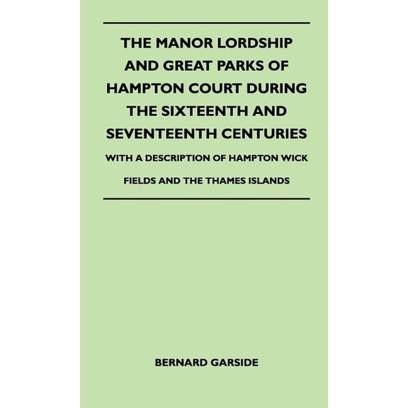The Manor Lordship And Great Parks Of Hampton Court During The Sixteenth And Seventeenth Centuries - With A Description Of Hampton Wick Fields And The Thames Islands (Hardcover)