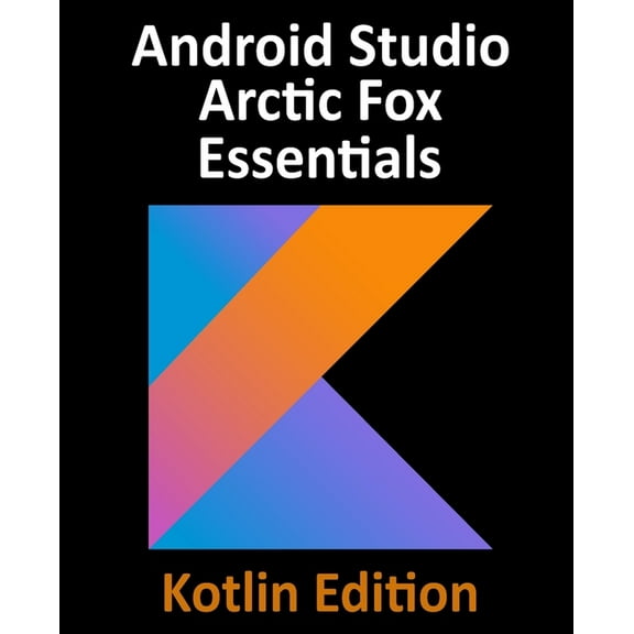 Android Studio Arctic Fox Essentials - Kotlin Edition: Developing Android Apps Using Android Studio 2020.31 and Kotlin, (Paperback)