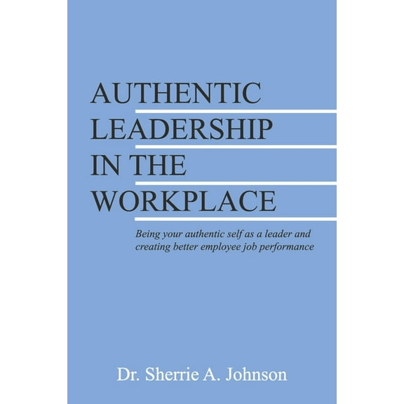 Authentic Leadership in the Workplace : Being your authentic self as a leader and creating better employee job performance (Paperback)