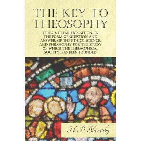 - The Key to Theosophy - Being a Clear Exposition, in the Form of Question and Answer, of the Ethics, Science, and Philosophy for the Study of Which the Theosophical Society Has Been Founded - eBook