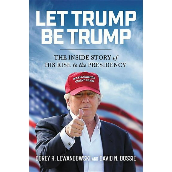Let Trump Be Trump : The Inside Story of His Rise to the Presidency (Paperback)