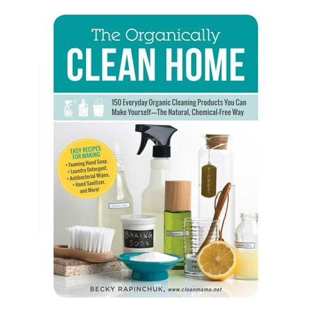 The Organically Clean Home : 150 Everyday Organic Cleaning Products You Can Make Yourself--The Natural, Chemical-Free (Best Way To Clean A Bong)