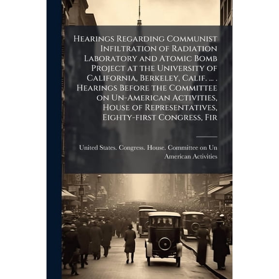 Hearings Regarding Communist Infiltration of Radiation Laboratory and Atomic Bomb Project at the University of Californi, (Paperback)
