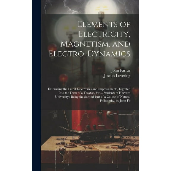 Elements of Electricity, Magnetism, and Electro-Dynamics: Embracing the Latest Discoveries and Improvements, Digested In, (Hardcover)
