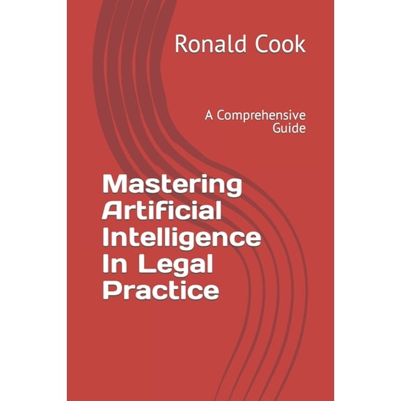 Mastering Artificial Intelligence In Legal Practice: A Comprehensive Guide, (Paperback)