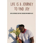 Life Is A Journey To Find Joy: Joyful Experience Every Day, Treasure Any Moment In Life: Finding Joy In The Little Things In Life (Paperback)