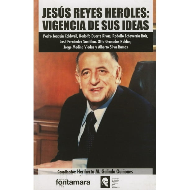 JESUS REYES HEROLES: VIGENCIA DE SUS IDEAS FONTAMARA HERIBERTO M. GALINDO QUIÑONES