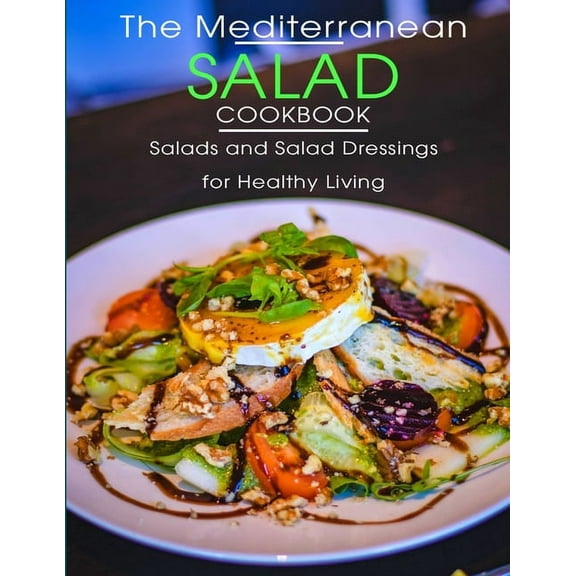 The Mediterranean Salad Cookbook: Salads And Salad Dressings For Healthy Living