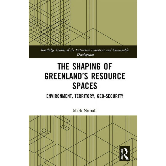 Routledge Studies of the Extractive Indu The Shaping of Greenland's Resource Spaces: Environment, Territory, Geo-Security, (Hardcover)