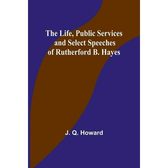 The Life, Public Services and Select Speeches of Rutherford B. Hayes, (Paperback)