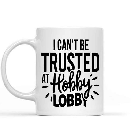 Gift Idea I Can't Be Trusted At Hobby Lobbys - 11 Oz White Ceramic Coffee Mug 757940