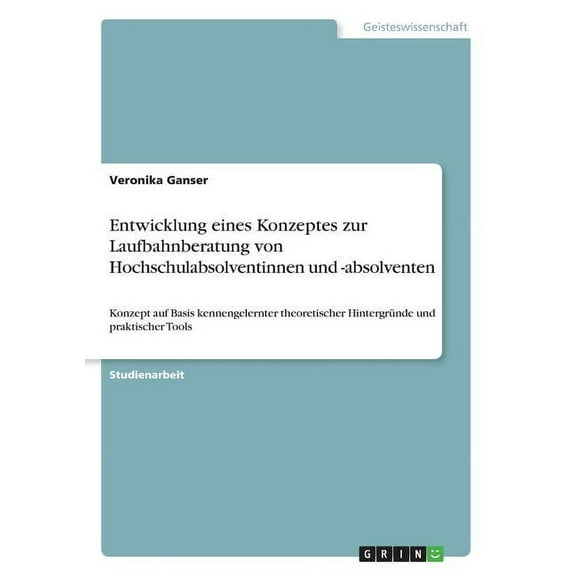 Entwicklung eines Konzeptes zur Laufbahnberatung von Hochschulabsolventinnen und -absolventen: Konzept auf Basis kennengelernter theoretischer Hintergründe und praktischer Tools (Paperback)