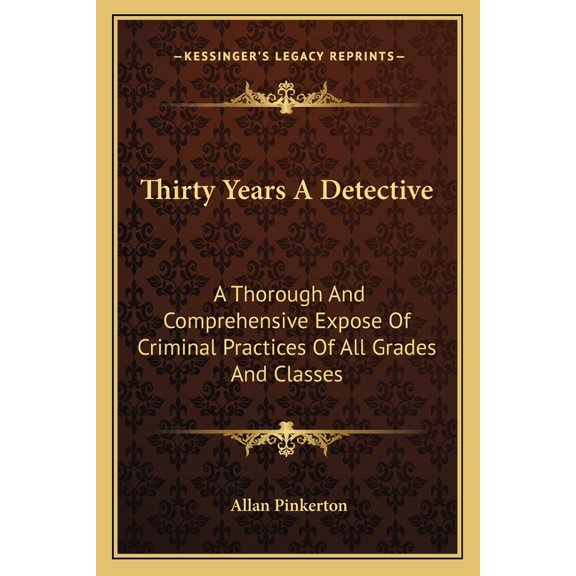 Thirty Years a Detective : A Thorough and Comprehensive Expose of Criminal Practices of All Grades and Classes