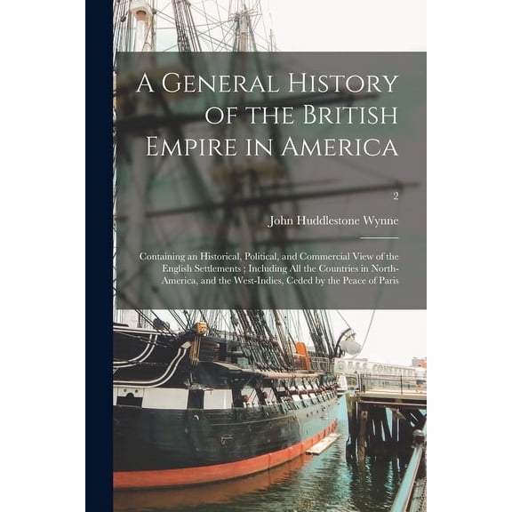 A General History of the British Empire in America : Containing an Historical, Political, and Commercial View of the English Settlements; Including All the Countries in North-America, and the West-Indies, Ceded by the Peace of Paris; 2 (Paperback)
