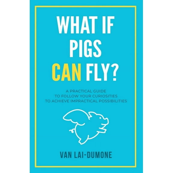What if Pigs Can Fly?: A Practical Guide to Follow Your Curiosities to Achieve Impractical Possibilities, (Paperback)