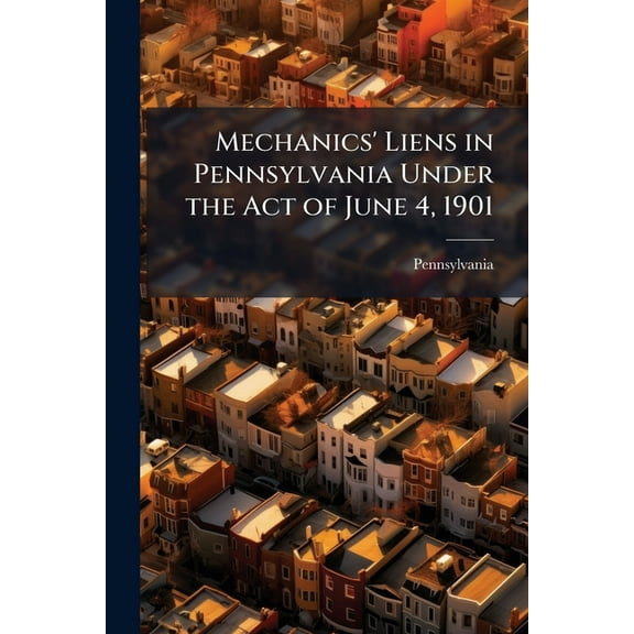 Mechanics&apos; Liens in Pennsylvania Under the Act of June 4, 1901, (Paperback)