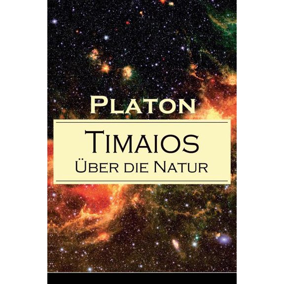 Timaios - Ãber die Natur: Seiendes   Der Entstehungsgrund und die Einzigkeit des Kosmos   Die Erschaffung des WeltkÃ¶rper, (Paperback)