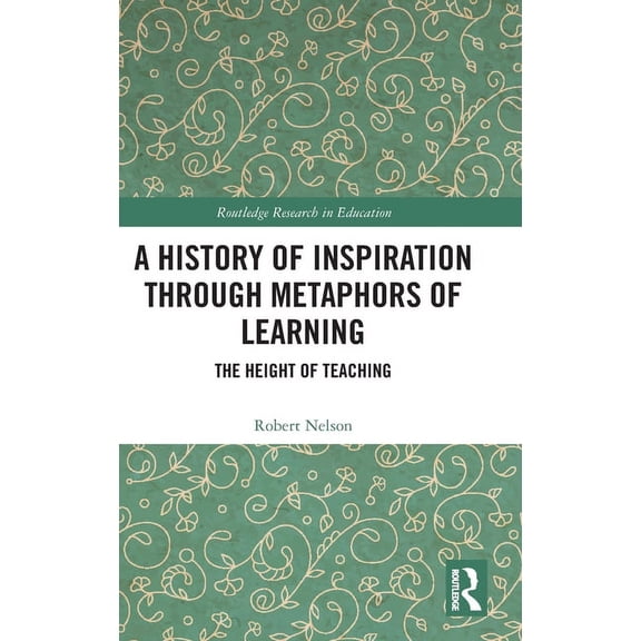 Routledge Research in Education A History of Inspiration through Metaphors of Learning: The Height of Teaching, (Hardcover)