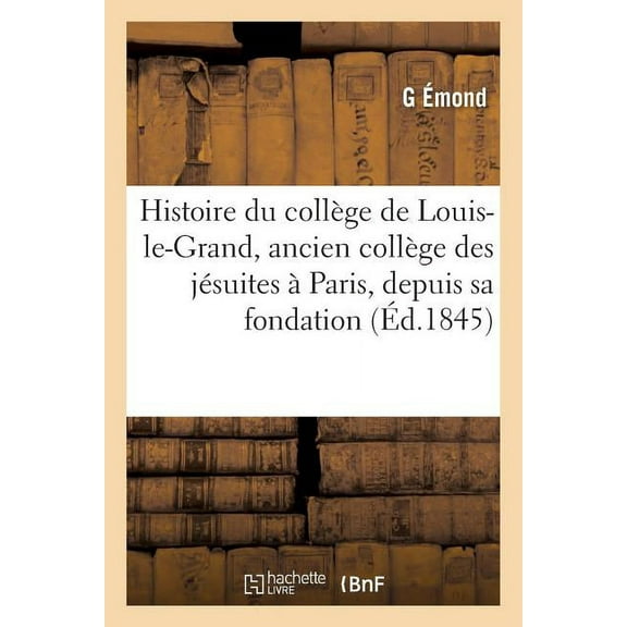 Sciences Sociales Histoire Du CollÃ¨ge de Louis-Le-Grand, Ancien CollÃ¨ge Des JÃ©suites Ã Paris, Depuis Sa Fondation: Jusqu'en 1830, (Paperback)