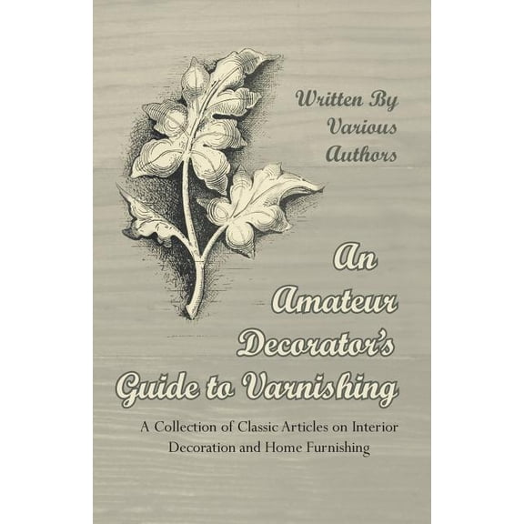 An Amateur Decorator's Guide to Varnishing - A Collection of Classic Articles on Interior Decoration and Home Furnishing (Paperback)