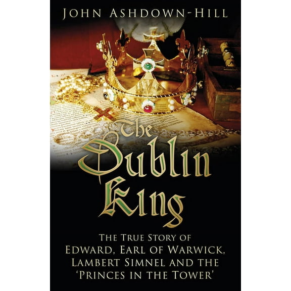 The Dublin King : The True Story of Edward Earl of Warwick, Lambert Simnel and the 'Princes in the Tower' (Hardcover)