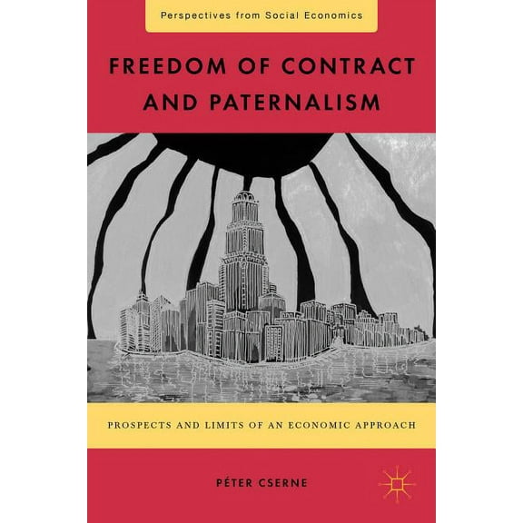 Perspectives from Social Economics Freedom of Contract and Paternalism: Prospects and Limits of an Economic Approach, (Hardcover)