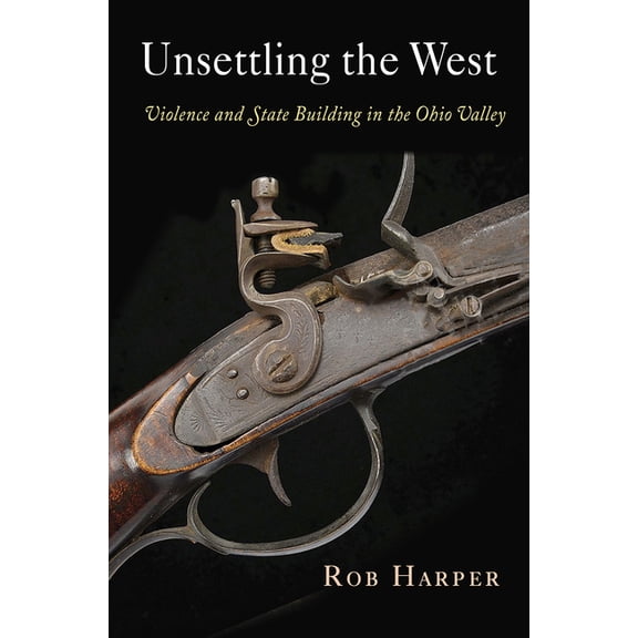 Early American Studies Unsettling the West: Violence and State Building in the Ohio Valley, (Hardcover)