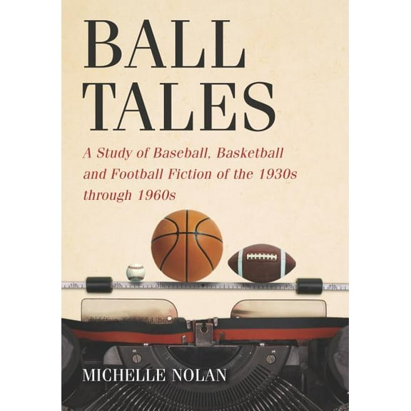 Ball Tales: A Study of Baseball, Basketball and Football Fiction of the 1930s Through 1960s (Paperback)