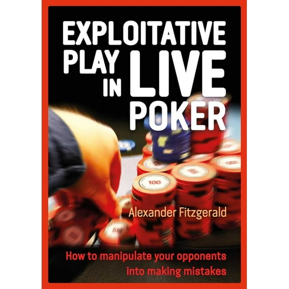 Exploitative Play in Live Poker: How to Manipulate Your Opponents Into Making Mistakes, (Paperback)