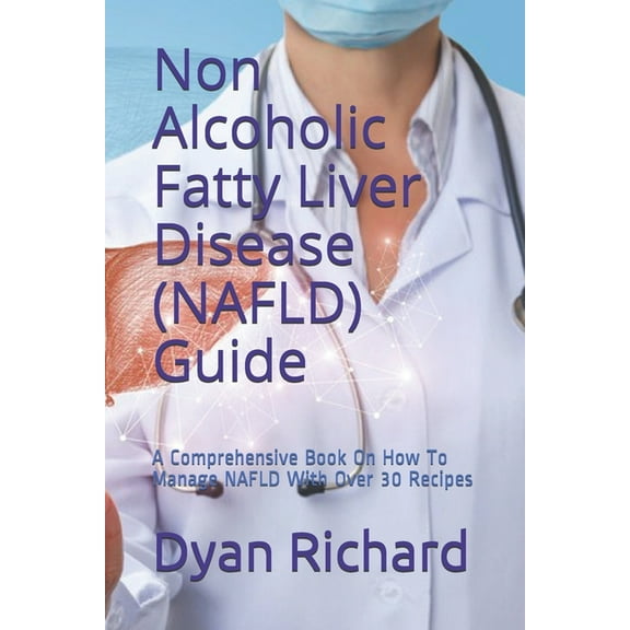 Non Alcoholic Fatty Liver Disease (NAFLD) Guide: A Comprehensive Book On How To Manage NAFLD With Over 30 Recipes, (Paperback)