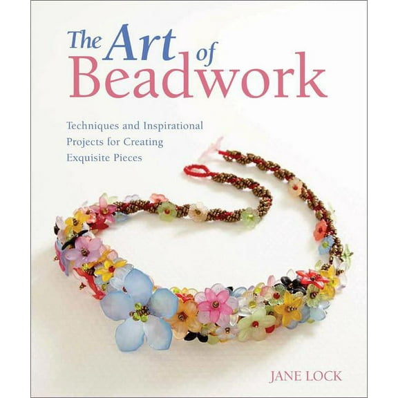 The Art of Beadwork : Techniques and Inspirational Projects for Creating Exquisite Pieces (Paperback)