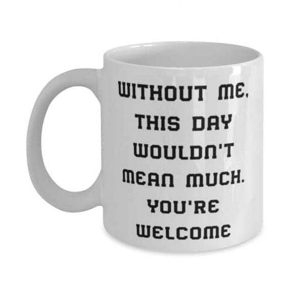 Without Me, This Day Wouldn't Mean Much. You're Welcome 11oz Mug, Daddy Cup, Unique Idea Gifts F Daddy