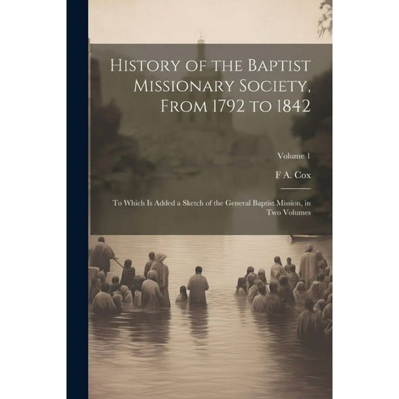 History of the Baptist Missionary Society, From 1792 to 1842: To Which is Added a Sketch of the General Baptist Mission, in two Volumes; Volume 1 (Paperback)