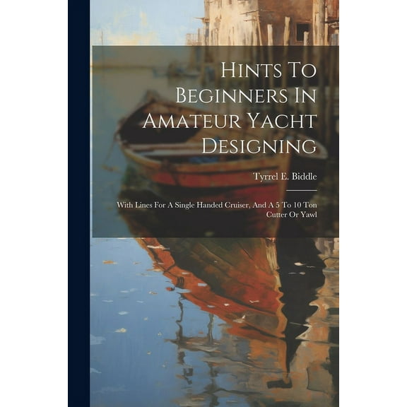 Hints To Beginners In Amateur Yacht Designing : With Lines For A Single Handed Cruiser, And A 5 To 10 Ton Cutter Or Yawl (Paperback)