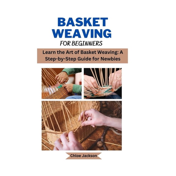 Basket weaving for beginners: Learn the Art of Basket Weaving: A Step-by-Step Guide for Newbies (Paperback) by Chloe Jackson